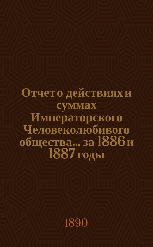 Отчет о действиях и суммах Императорского Человеколюбивого общества... ... за 1886 и 1887 годы