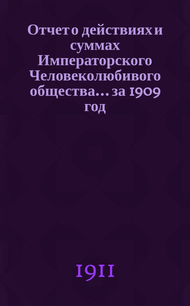 Отчет о действиях и суммах Императорского Человеколюбивого общества... ... за 1909 год