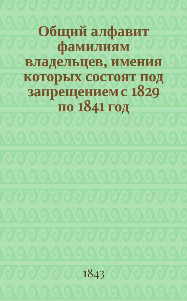 Общий алфавит фамилиям владельцев, имения которых состоят под запрещением с 1829 по 1841 год, составленный из двух периодических изданий: Сенатских объявлений и Свода запрещений : Ч. 1-4. Ч. 2 : Заключает в себе фамилии начинающиеся с литер: Е, Ж, З, И, Й, К, Л