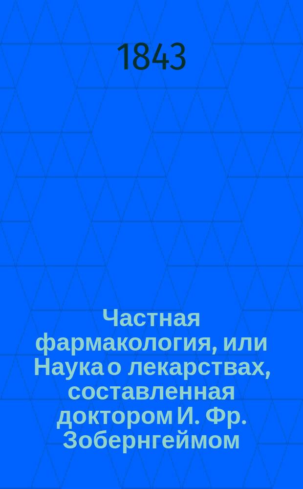 Частная фармакология, или Наука о лекарствах, составленная доктором И. Фр. Зобернгеймом, для академического и практического употребления : В 2 ч. Ч. 1-