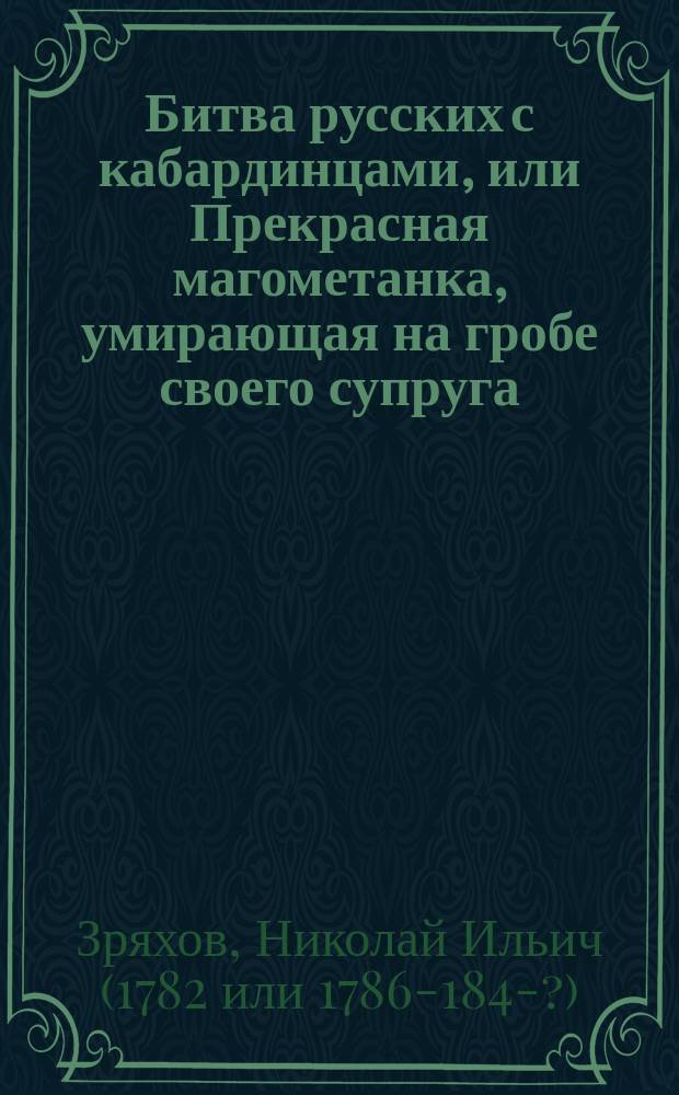Битва русских с кабардинцами, или Прекрасная магометанка, умирающая на гробе своего супруга : Рус. повесть в 2 ч. : С воен. маршами и хорами певчих