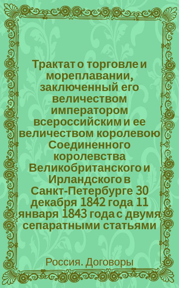 Трактат о торговле и мореплавании, заключенный его величеством императором всероссийским и ее величеством королевою Соединенного королевства Великобританского и Ирландского в Санкт-Петербурге 30 декабря 1842 года 11 января 1843 года с двумя сепаратными статьями