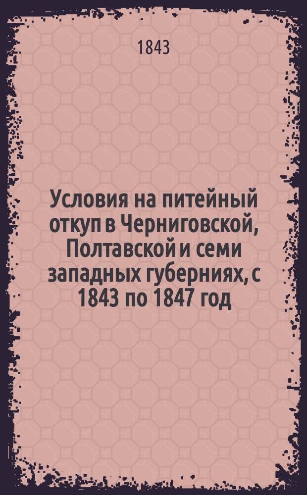 Условия на питейный откуп в Черниговской, Полтавской и семи западных губерниях, с 1843 по 1847 год