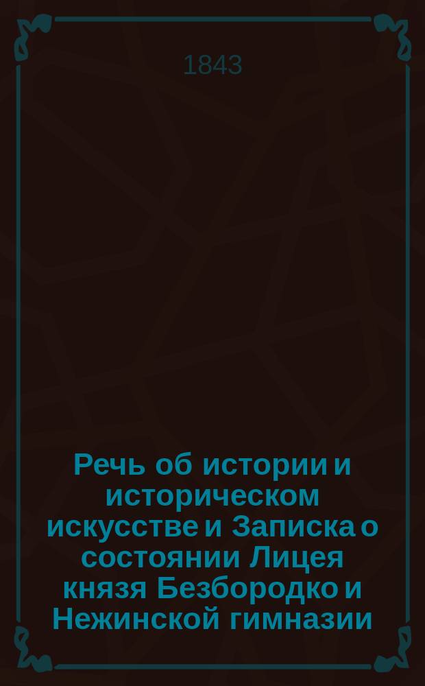 Речь об истории и историческом искусстве и Записка о состоянии Лицея князя Безбородко и Нежинской гимназии, написанные для прочтения на торжественном акте сих заведений, бывшем 1842 года сентября в 27 день