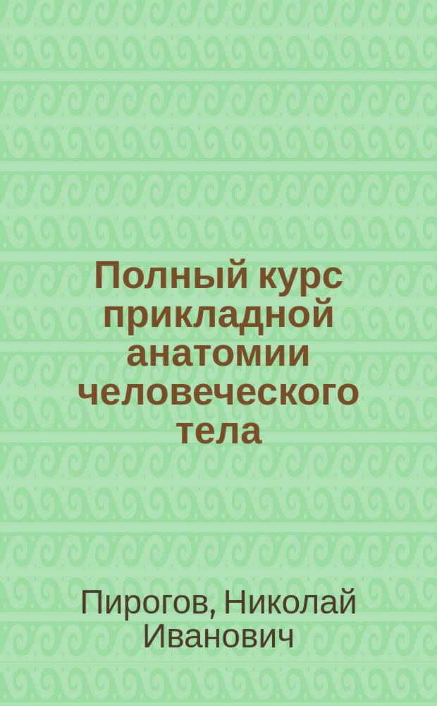 Полный курс прикладной анатомии человеческого тела : Анатомия описательно-физиологическая и хирургическая. Тетр. 1