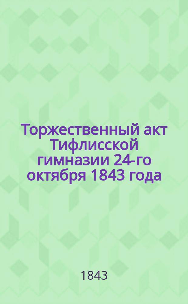 Торжественный акт Тифлисской гимназии 24-го октября 1843 года; О настоящем состоянии и будущих надеждах народного просвещения в Закавказском крае: Речь, произнесенная дир. Закавказских училищ, надворным советником Иваном Кульжинским; Краткая историческая записка о состоянии Тифлисской гимназии и закавказских уездных училищ в истекшем 1842-1843 учебном году