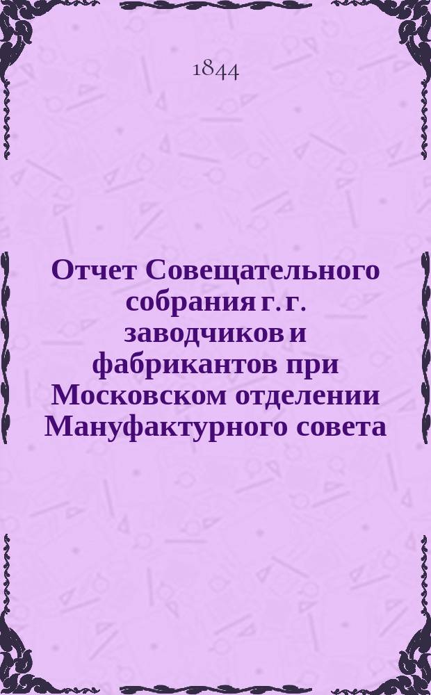 Отчет Совещательного собрания г. г. заводчиков и фабрикантов при Московском отделении Мануфактурного совета... ... 1 заседание 13 января 1844