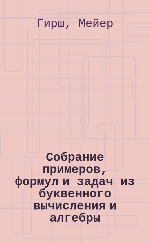 Собрание примеров, формул и задач из буквенного вычисления и алгебры : В 3 отд