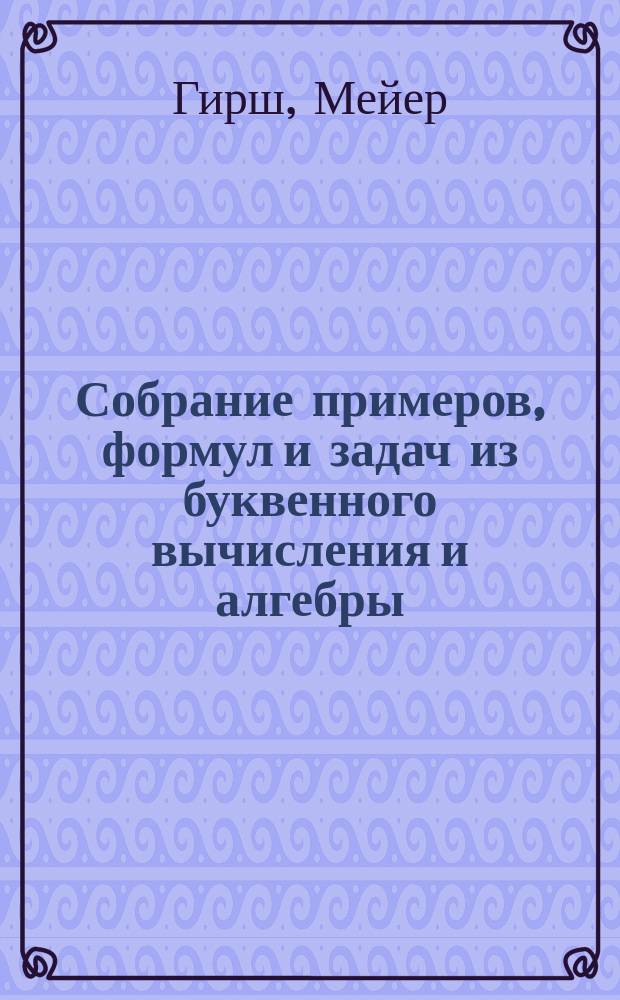 Собрание примеров, формул и задач из буквенного вычисления и алгебры : В 3 отд
