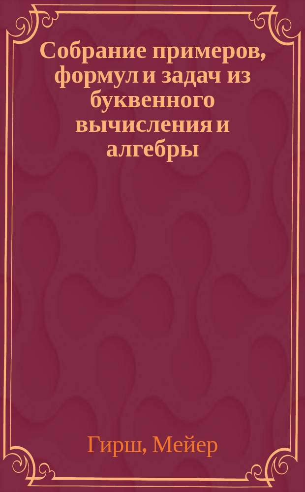 Собрание примеров, формул и задач из буквенного вычисления и алгебры : В 3 отд