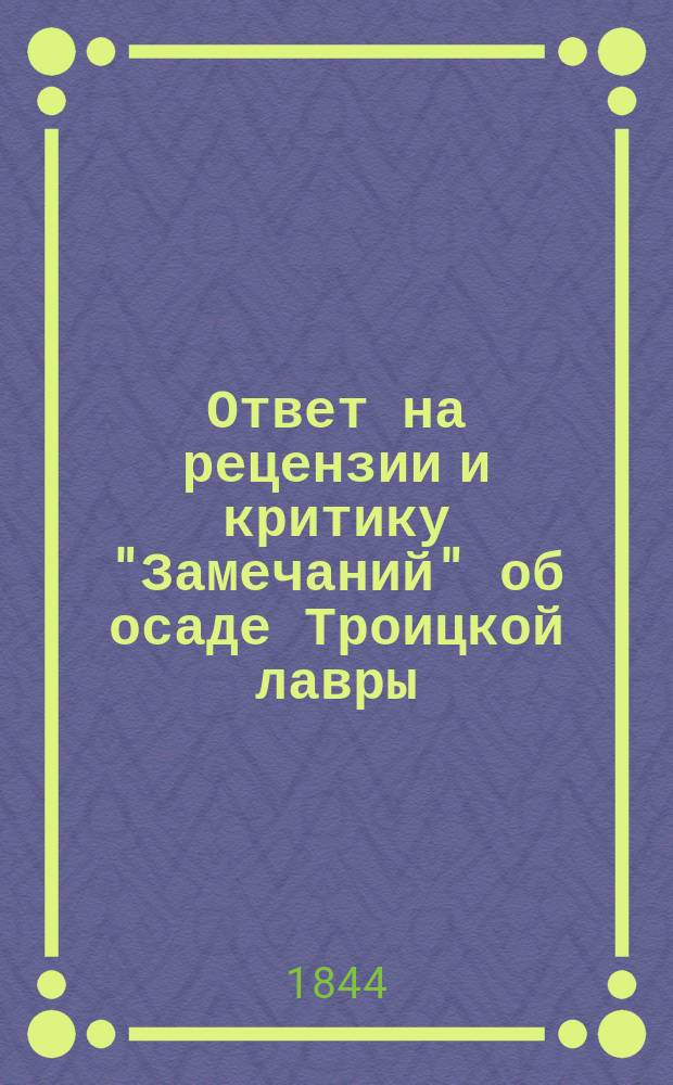 Ответ на рецензии и критику "Замечаний" об осаде Троицкой лавры : Ст., помещ. в № 6 и 7 журн. "Москвитянин". 1844 г