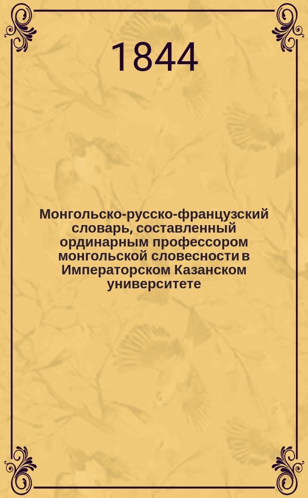 Монгольско-русско-французский словарь, составленный ординарным профессором монгольской словесности в Императорском Казанском университете, членом корреспондентом Императорской С.-Петербургской академии наук... Осипом Ковалевским : Т. 1-3