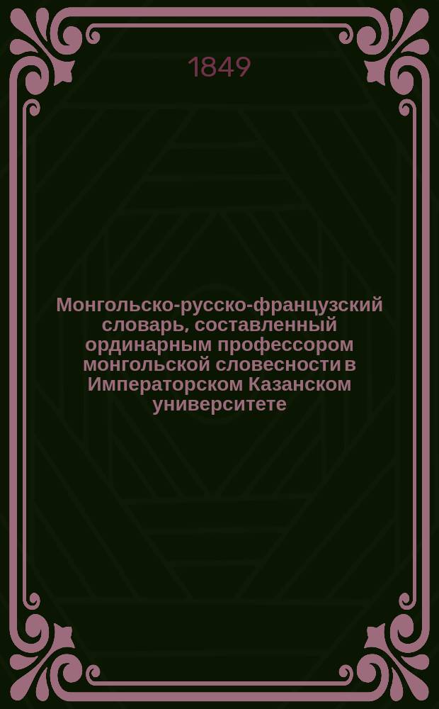 Монгольско-русско-французский словарь, составленный ординарным профессором монгольской словесности в Императорском Казанском университете, членом корреспондентом Императорской С.-Петербургской академии наук... Осипом Ковалевским : Т. 1-3. Т. 3
