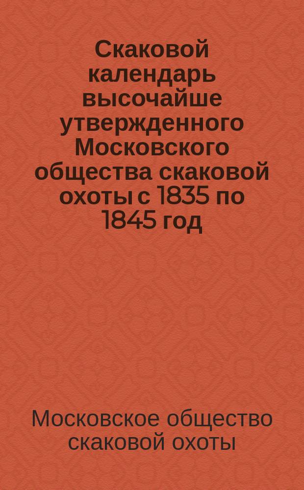 Скаковой календарь высочайше утвержденного Московского общества скаковой охоты с 1835 по 1845 год