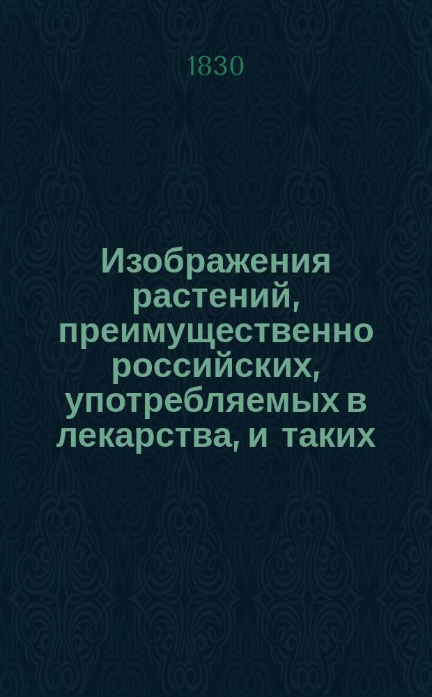 Изображения растений, преимущественно российских, употребляемых в лекарства, и таких, которые наружным видом с ними сходны и часто за них принимаются, но лекарственных сил не имеют, издаваемые доктором медицины, Московского университета профессором ботаники... Иваном Двигубским : Ч. 1-. Ч. 3