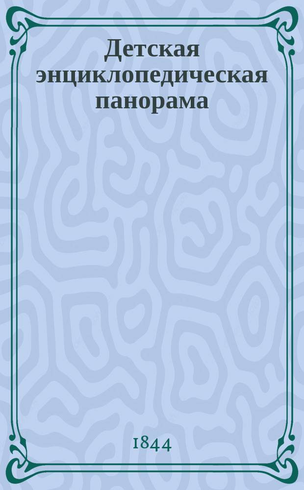 Детская энциклопедическая панорама : Чтение, логико-практ. взгляды, опыты и рассуждения для развития понятий и умств. способностей детей 1 и 2 возраста При оном атлас, состоящий из черт., заключающих изображения, методически сост. и расположенные В 2 ч. Атлас : Атлас, служащий частию руководством к методическому чтению и изучению первой части