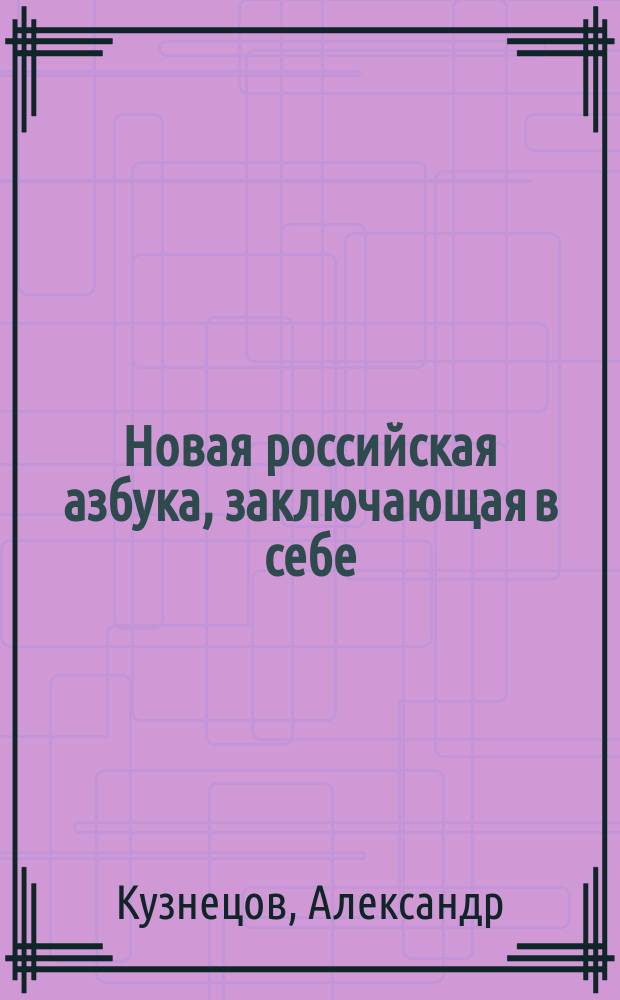 Новая российская азбука, заключающая в себе: постепенное изучение чтения и нужнейшие познания для малолетних детей обоего пола, с присовокуплением: нравоучительных анекдотов, басен и загадок с отгадками