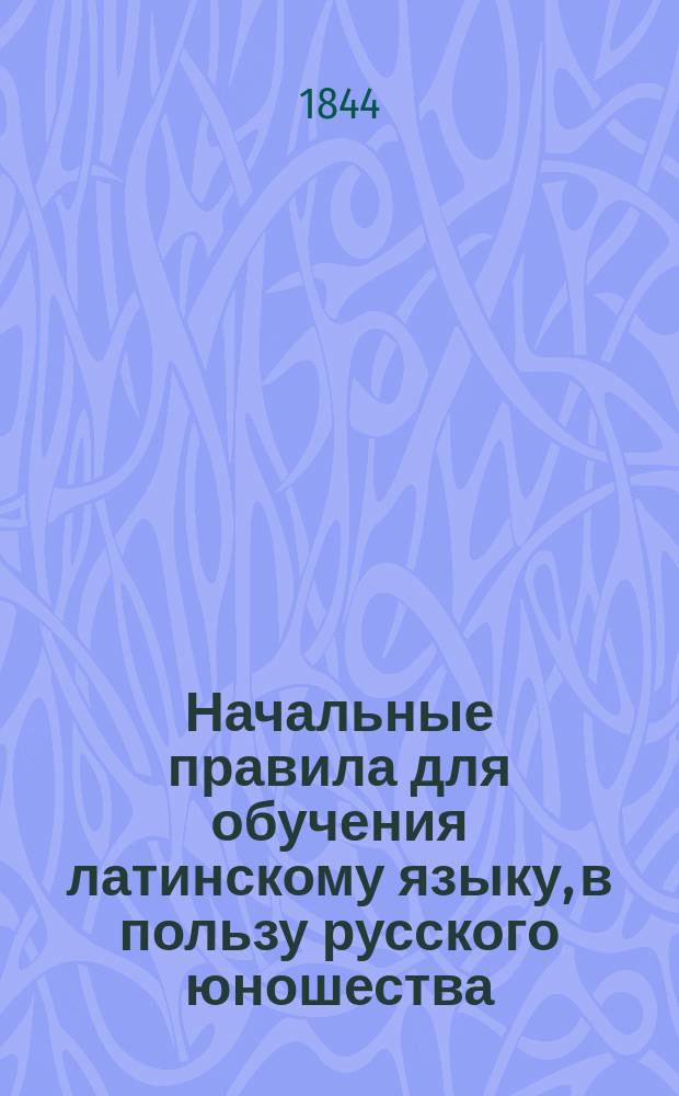 Начальные правила для обучения латинскому языку, в пользу русского юношества