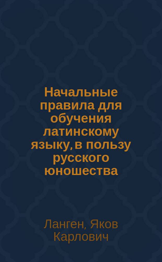 Начальные правила для обучения латинскому языку, в пользу русского юношества