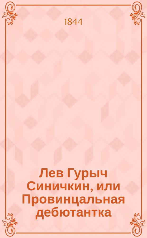 Лев Гурыч Синичкин, или Провинцальная дебютантка : Водевиль в 5-ти д., передел. из фр. пьесы "Le père de la débutante" Дмитрием Ленским