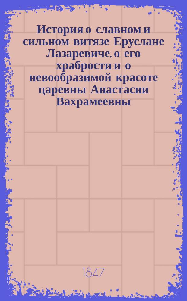История о славном и сильном витязе Еруслане Лазаревиче, о его храбрости и о невообразимой красоте царевны Анастасии Вахрамеевны