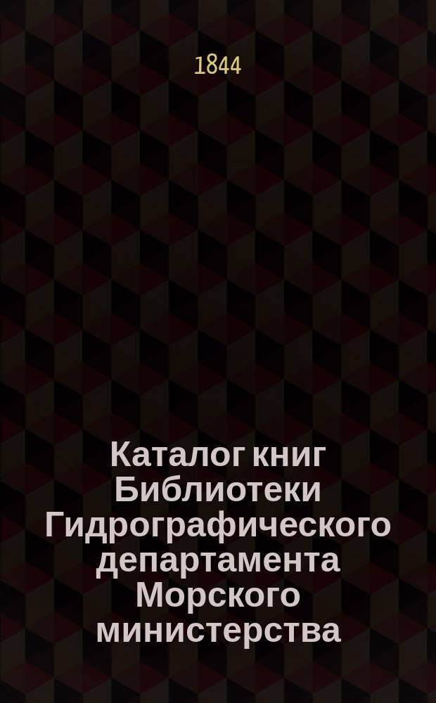Каталог книг Библиотеки Гидрографического департамента Морского министерства : Ч. 1-. Ч. 1 : Содержащая в себе названия книг, писанных на славянском, славяно-русском и русском языках