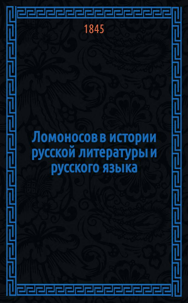 Ломоносов в истории русской литературы и русского языка : Рассуждение канд. Моск. ун-та Константина Аксакова, писан. на степ. магистра Филос. фак. Первого отд
