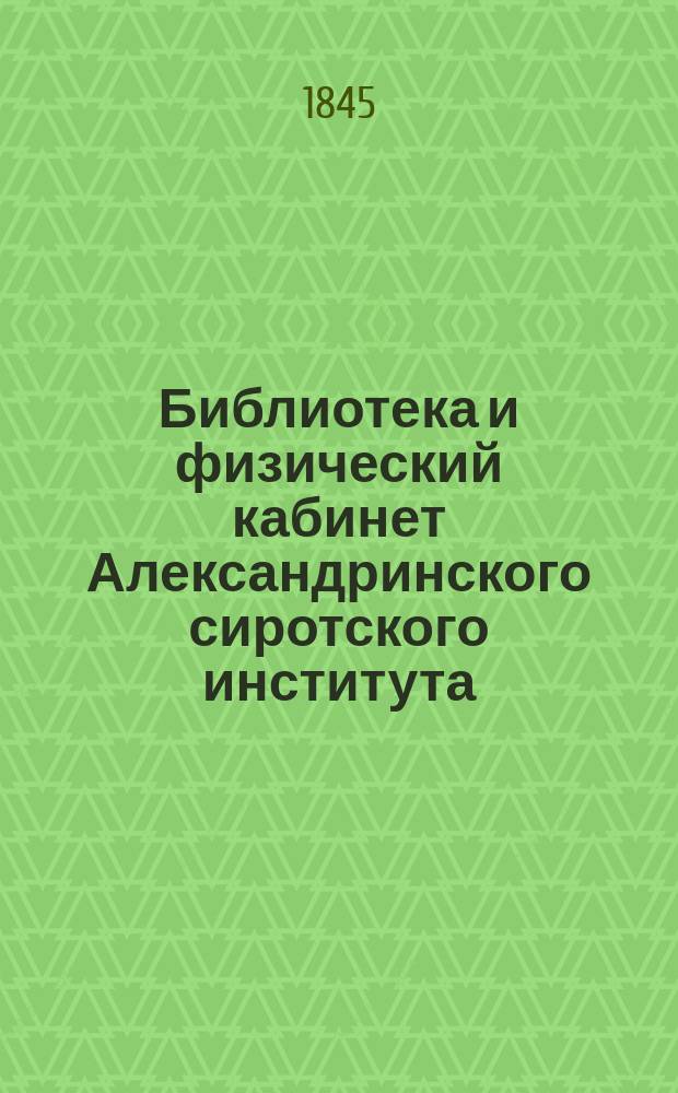 Библиотека и физический кабинет Александринского сиротского института : (С 1832 г. по 1845 г.)