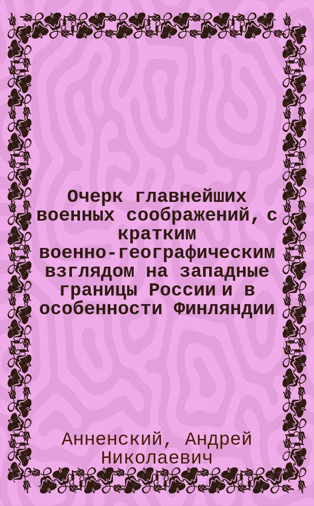 Очерк главнейших военных соображений, с кратким военно-географическим взглядом на западные границы России и в особенности Финляндии