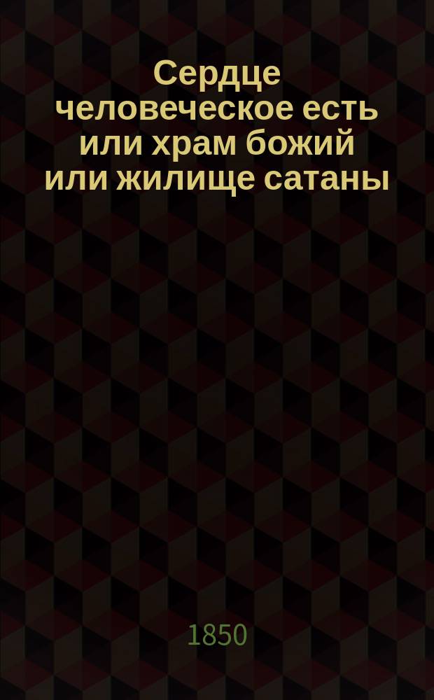 Сердце человеческое есть или храм божий или жилище сатаны : Вновь испр. пер. с нем., напеч. в С.-Петербурге 1820 г
