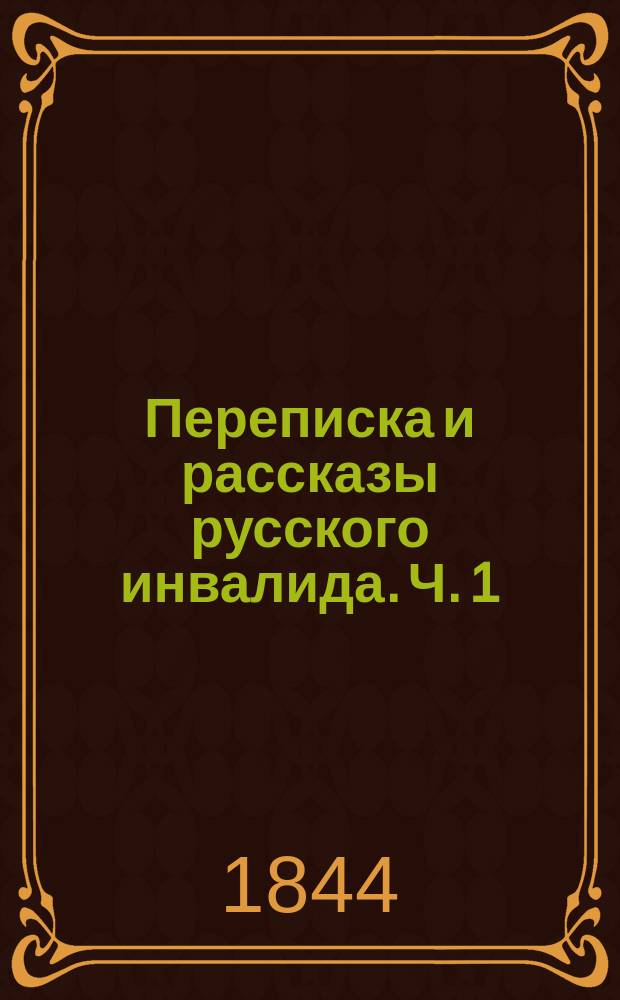 Переписка и рассказы русского инвалида. Ч. 1 : Содержащая в себе переписку русских солдат в 1812 году