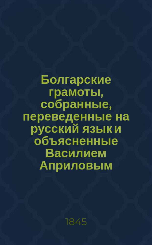 Болгарские грамоты, собранные, переведенные на русский язык и объясненные Василием Априловым
