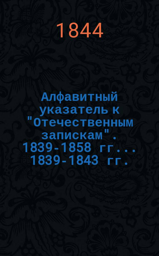 Алфавитный указатель к "Отечественным запискам". 1839-1858 гг. ... 1839-1843 гг.
