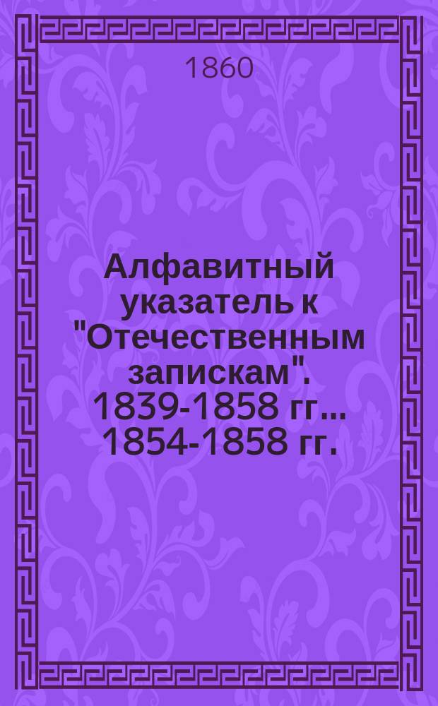 Алфавитный указатель к "Отечественным запискам". 1839-1858 гг. ... 1854-1858 гг.