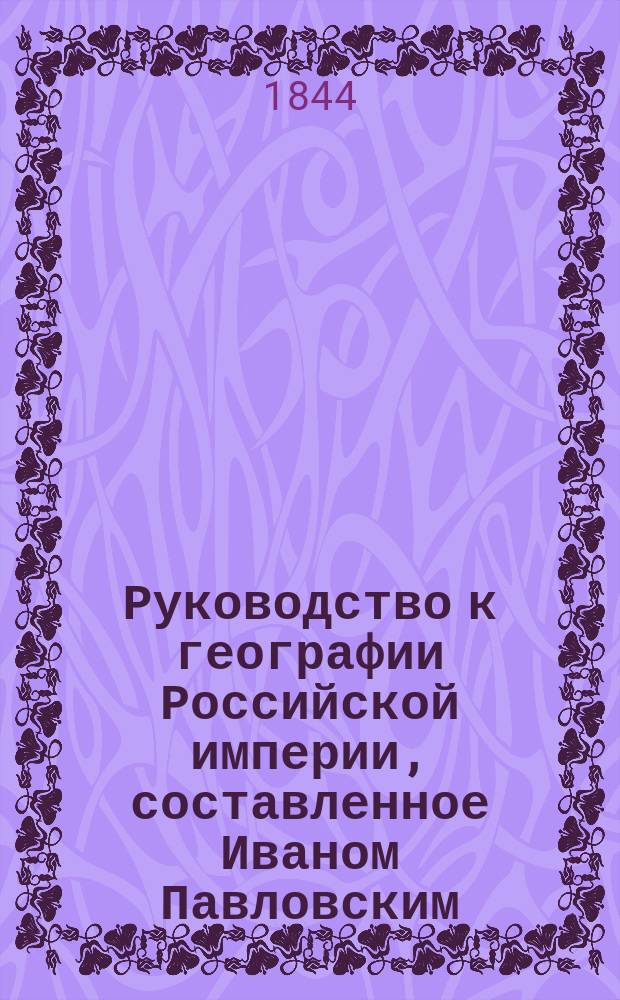 Руководство к географии Российской империи, составленное Иваном Павловским : Ч. 1-2