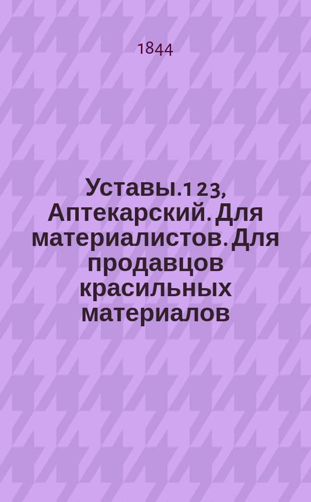 Уставы. 1 2 3, Аптекарский. Для материалистов. Для продавцов красильных материалов : Утв. 9/21 окт. 1844 г.