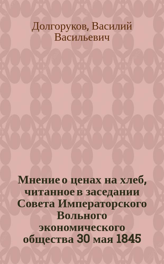 Мнение о ценах на хлеб, читанное в заседании Совета Императорского Вольного экономического общества 30 мая 1845; Мнение г. вице-президента Императорского Вольного экономического общества князя В.В. Долгорукова, читанное в общем собрании Общества 31 октября 1845 года о изданиях Общества и их содержании