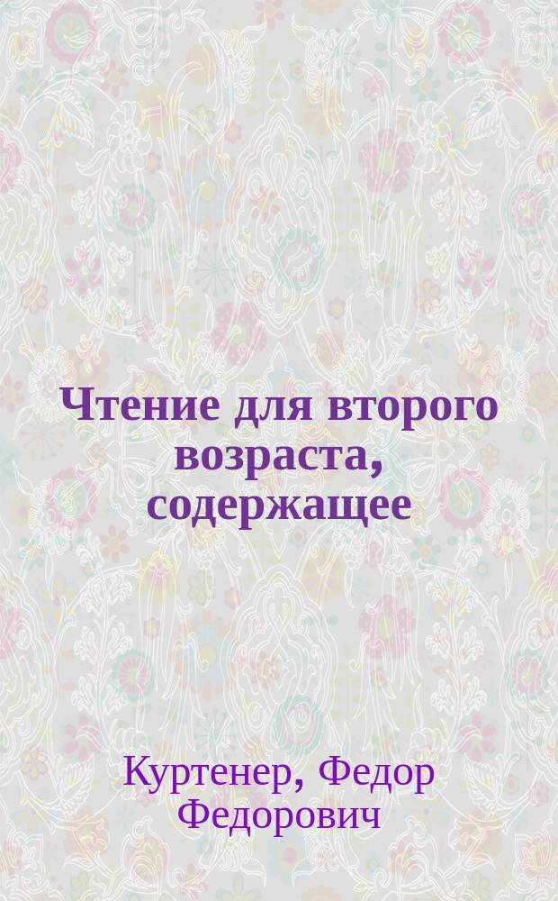 Чтение для второго возраста, содержащее: нравственные анекдоты для словесного перевода, тринадцать разговоров, и более пятисот имен прилагательных, глаголов, местоимений, предлогов, наречий, союзов и междометий; с присовокуплением французско-российского словаря и спряжений вспомогательных глаголов avoir и être