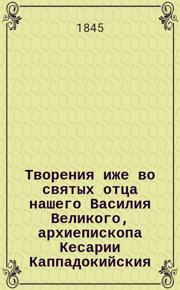 Творения иже во святых отца нашего Василия Великого, архиепископа Кесарии Каппадокийския : Ч. 1-7. Ч. 1 : Беседы на шестоднев ; Беседы на псалмы