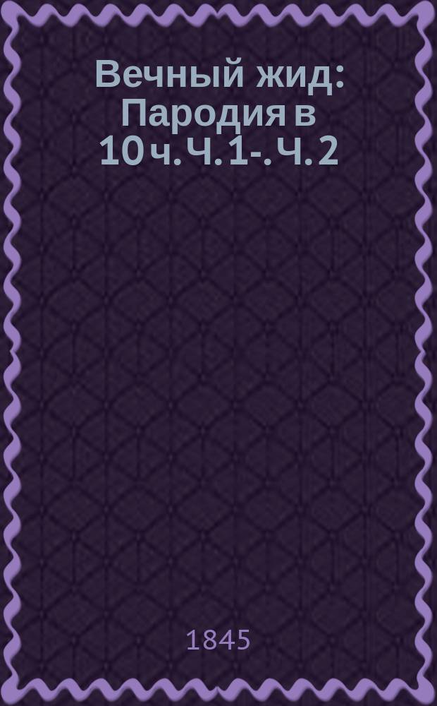 Вечный жид : Пародия в 10 ч. Ч. [1]-. Ч. 2