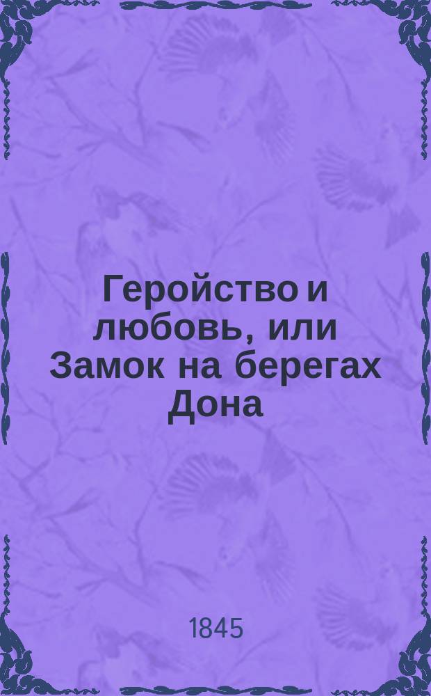 Геройство и любовь, или Замок на берегах Дона : Рос.-ист. роман. Ч. 1