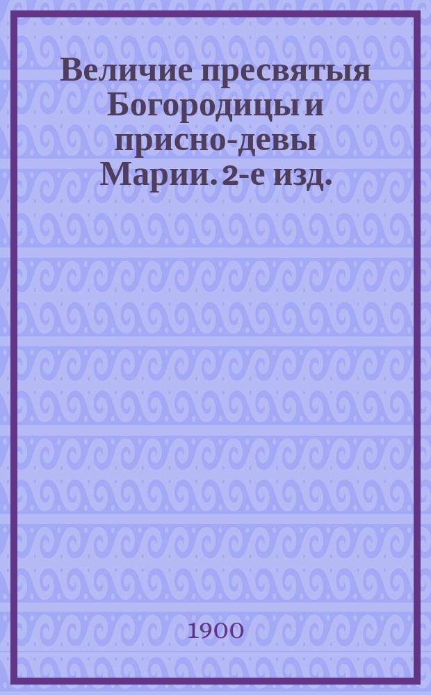 Величие пресвятыя Богородицы и присно-девы Марии. 2-е изд.
