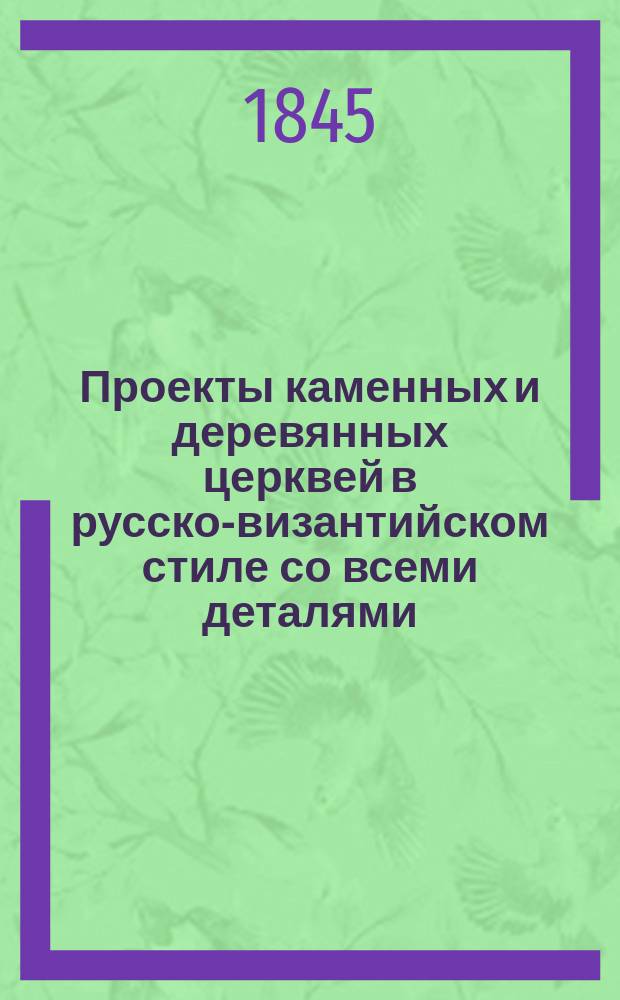 Проекты каменных и деревянных церквей в русско-византийском стиле со всеми деталями, иконостасами и чертежами устройства парусов, куполов, сводов, кружал, стропил, лесов и всех укреплений практических. Тетр. [1]