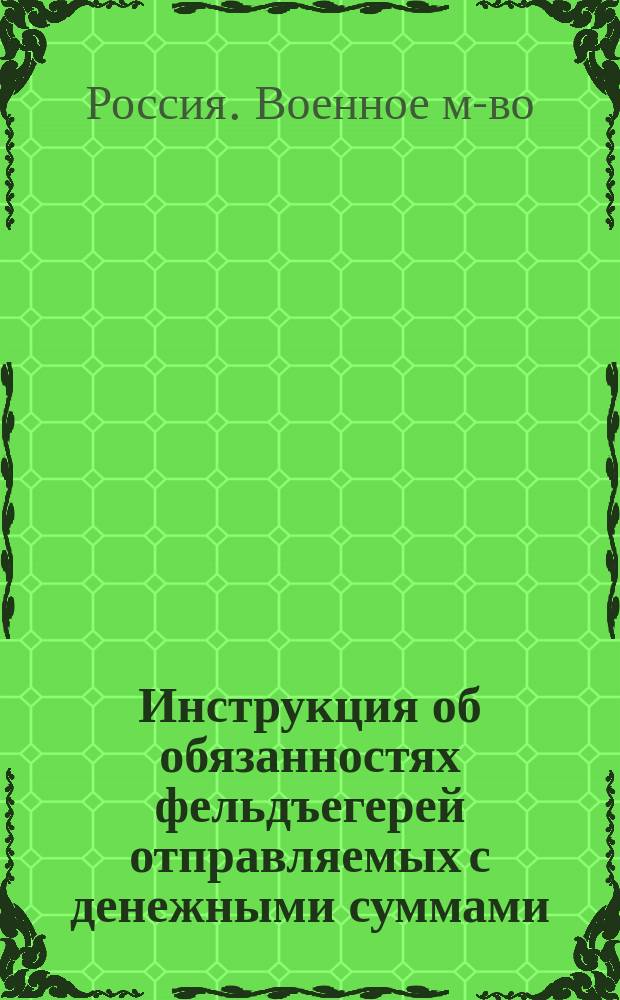 Инструкция об обязанностях фельдъегерей отправляемых с денежными суммами : Утв. Воен. м-вом 16/V 1845 г.