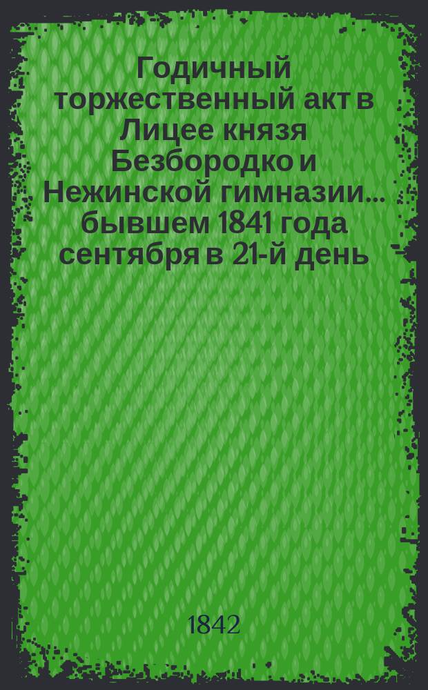 Годичный торжественный акт в Лицее князя Безбородко и Нежинской гимназии... бывшем 1841 года сентября в 21-й день