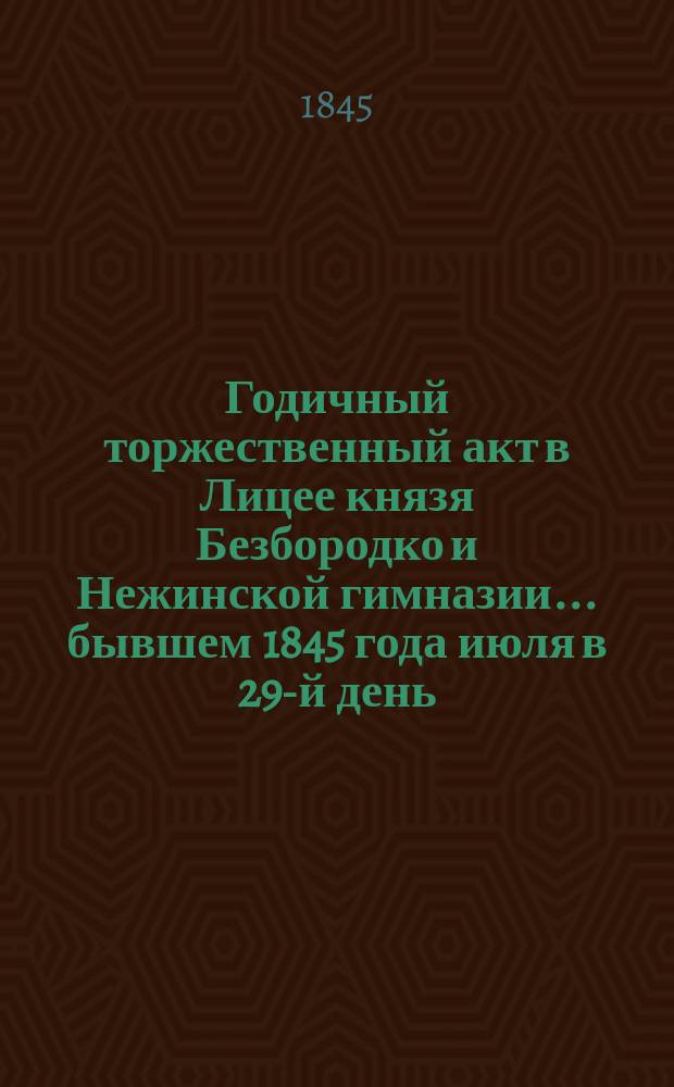 Годичный торжественный акт в Лицее князя Безбородко и Нежинской гимназии... бывшем 1845 года июля в 29-й день