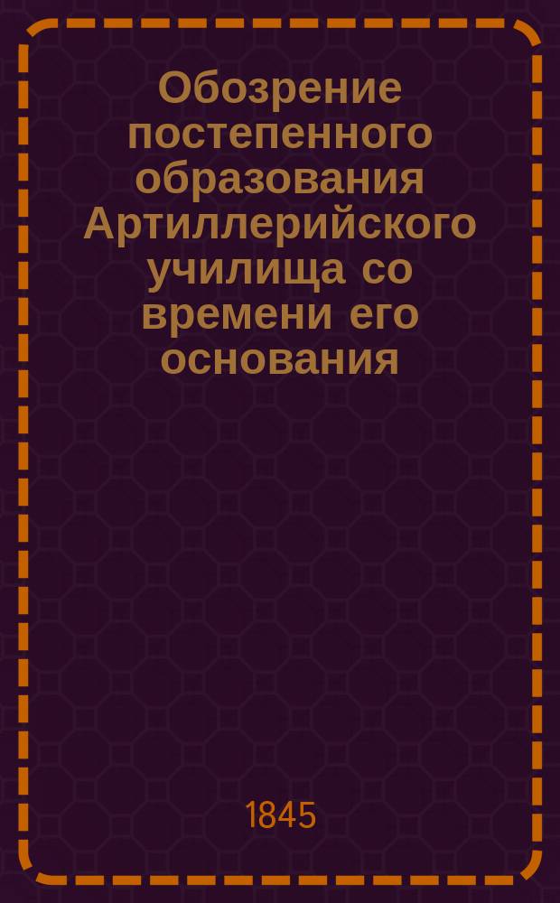 Обозрение постепенного образования Артиллерийского училища со времени его основания