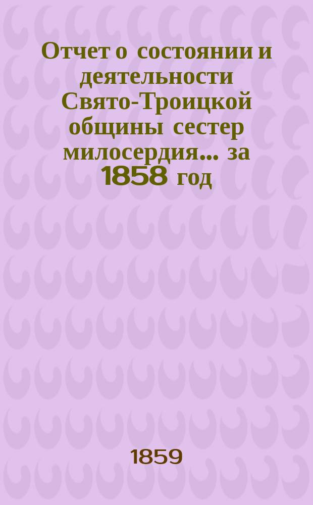 Отчет о состоянии и деятельности Свято-Троицкой общины сестер милосердия... за 1858 год