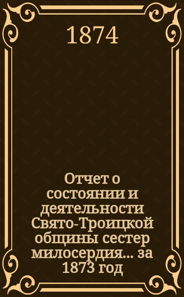 Отчет о состоянии и деятельности Свято-Троицкой общины сестер милосердия... за 1873 год