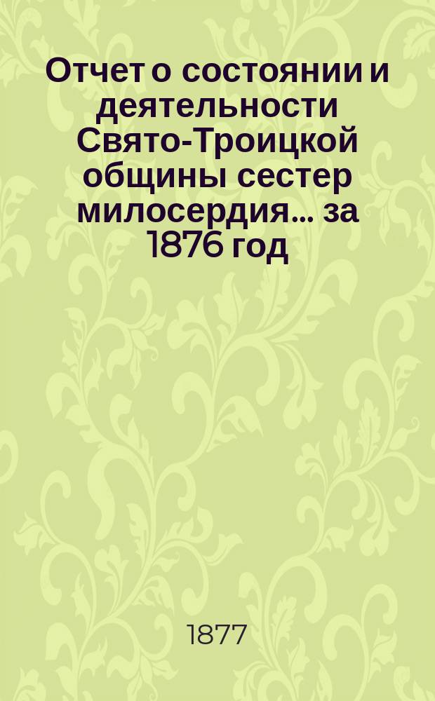 Отчет о состоянии и деятельности Свято-Троицкой общины сестер милосердия... за 1876 год